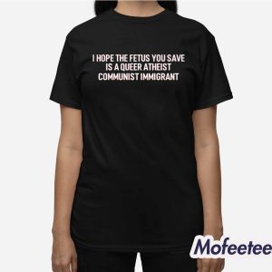I Hope The Fetus You Save Is A Queer Atheist Communist Immigrant Shirt 2 I Hope The Fetus You Save Is A Queer Atheist Communist Immigrant Shirt 3