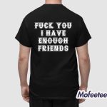 Fuck You I Have Enough Friends Shirt