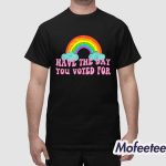 Have The Day You Voted For Rainbow Shirt