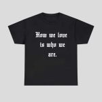 How We Love Is Who We Are Shirt