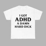 I Got ADHD A DAMN Hard Dick Shirt