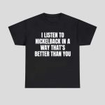 I Listen To Nickelback In A Way That’s Better Than You Shirt