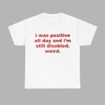 I Was Positive All Day And I'm Still Disabled Weird Shirt