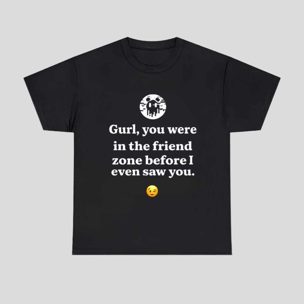 Ken Kelleher Gurl You Were In The Friend Zone Before I Even Saw You Shirt 1 Ken Kelleher Gurl You Were In The Friend Zone Before I Even Saw You Shirt 1
