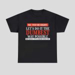 No You’re Right Let’s Do It The Dumbest Way Possible Shirt