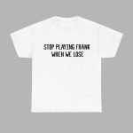 Stop Playing Frank When We Lose Shirt
