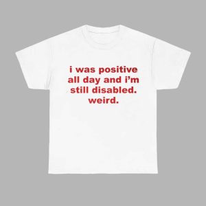 I Was Positive All Day And Im Still Disabled Weird Shirt 1