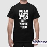 You Eat A Lotta Lettuce But You’re Toxic Shirt