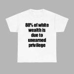 88% Of White Wealth Is Due To Unearned Privilege Shirt