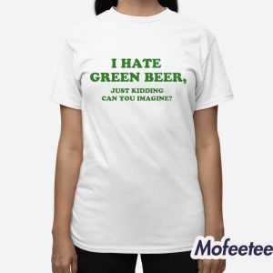 I Hate Green Beer Just Kidding Can You Imagine Shirt 3