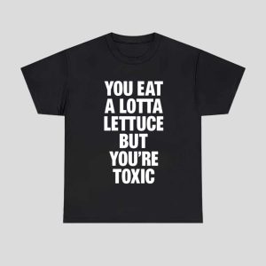 You Eat A Lotta Lettuce But You're Toxic Shirt 1