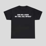 Give Me A Beer Or I Will Kill Myself Shirt