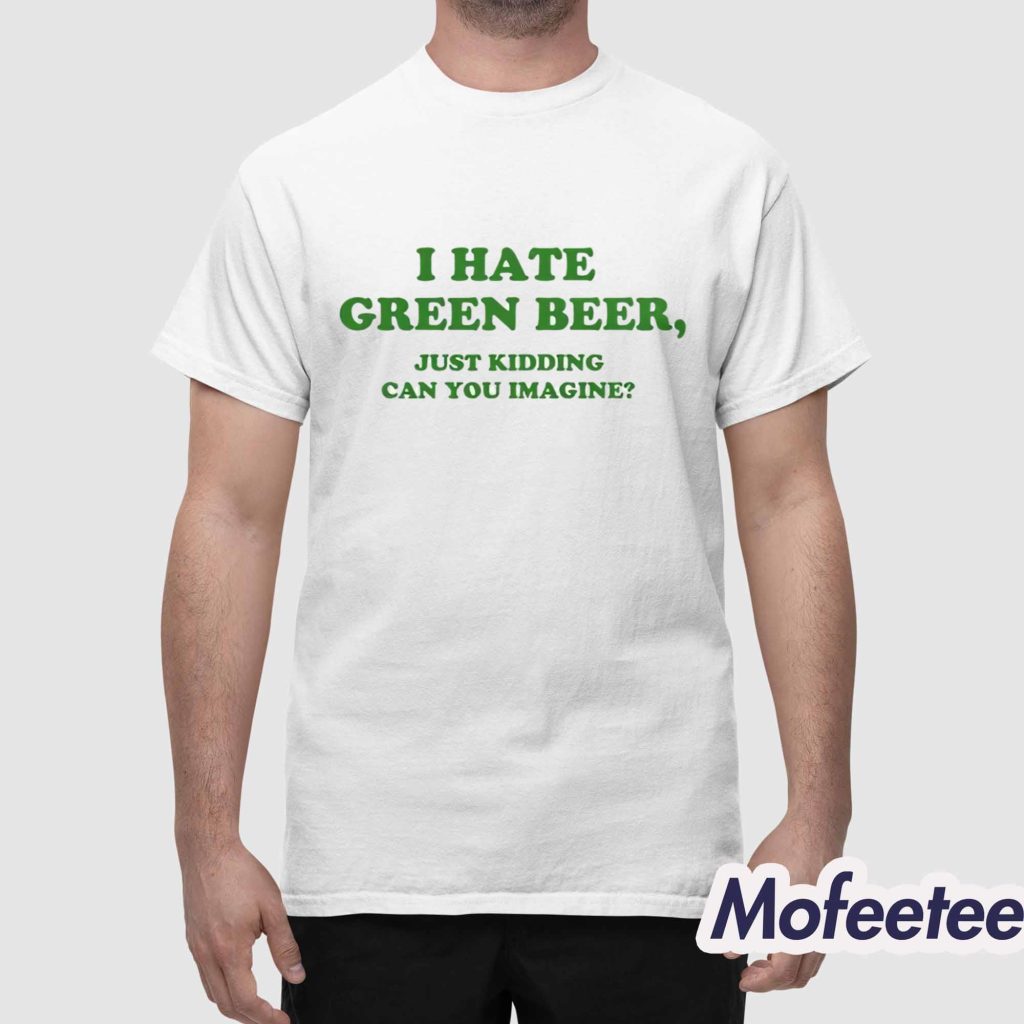 I Hate Green Beer Just Kidding Can You Imagine Shirt 1