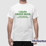 I Hate Green Beer Just Kidding Can You Imagine Shirt
