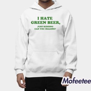 I Hate Green Beer Just Kidding Can You Imagine Shirt 2