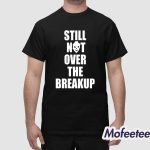 Still Not Over The Breakup Shirt