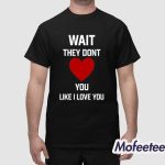 Wait They Dont Like I Love You Shirt