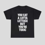 You Eat A Lotta Lettuce But You’re Toxic Shirt