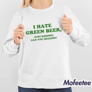 I Hate Green Beer Just Kidding Can You Imagine Shirt 4