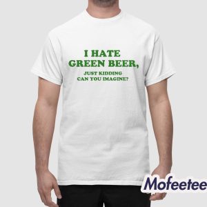 I Hate Green Beer Just Kidding Can You Imagine Shirt 1