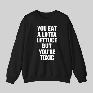 You Eat A Lotta Lettuce But You're Toxic Shirt 3