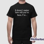 It Doesn’t Matter How Still You’ve Been I’ve Shirt