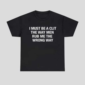 I Must Be A Clit The Way Men Rub Me The Wrong Way Shirt 1