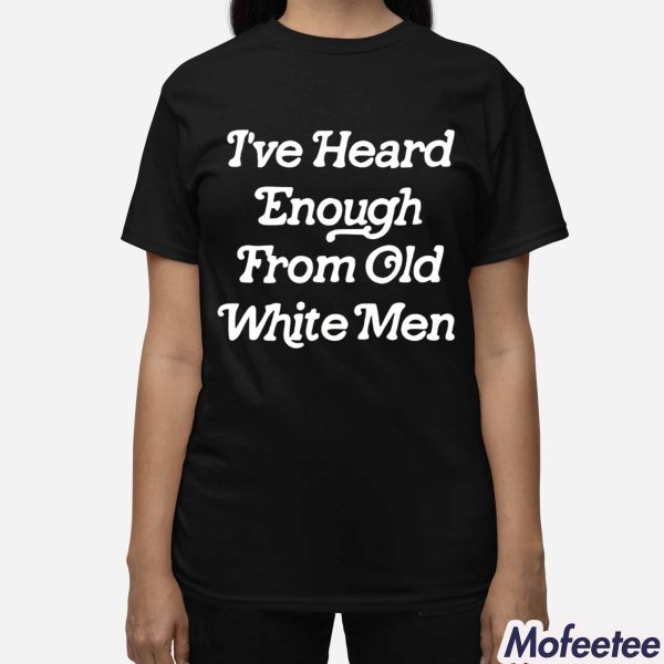 I’ve Heard Enough From Old White Men Shirt
