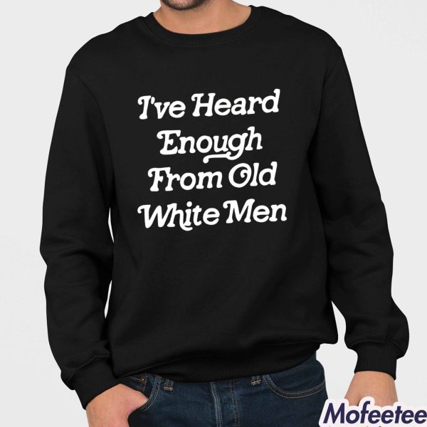 I’ve Heard Enough From Old White Men Shirt