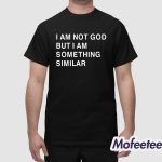 I Am Not God But I Am Something Similar Shirt