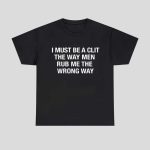 I Must Be A Clit The Way Men Rub Me The Wrong Way Shirt