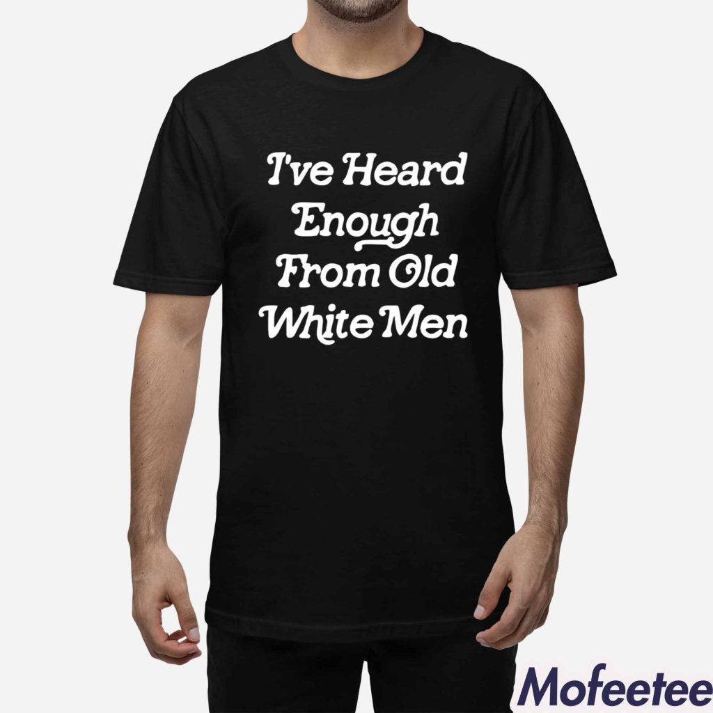 I’ve Heard Enough From Old White Men Shirt I’ve Heard Enough From Old White Men Shirt