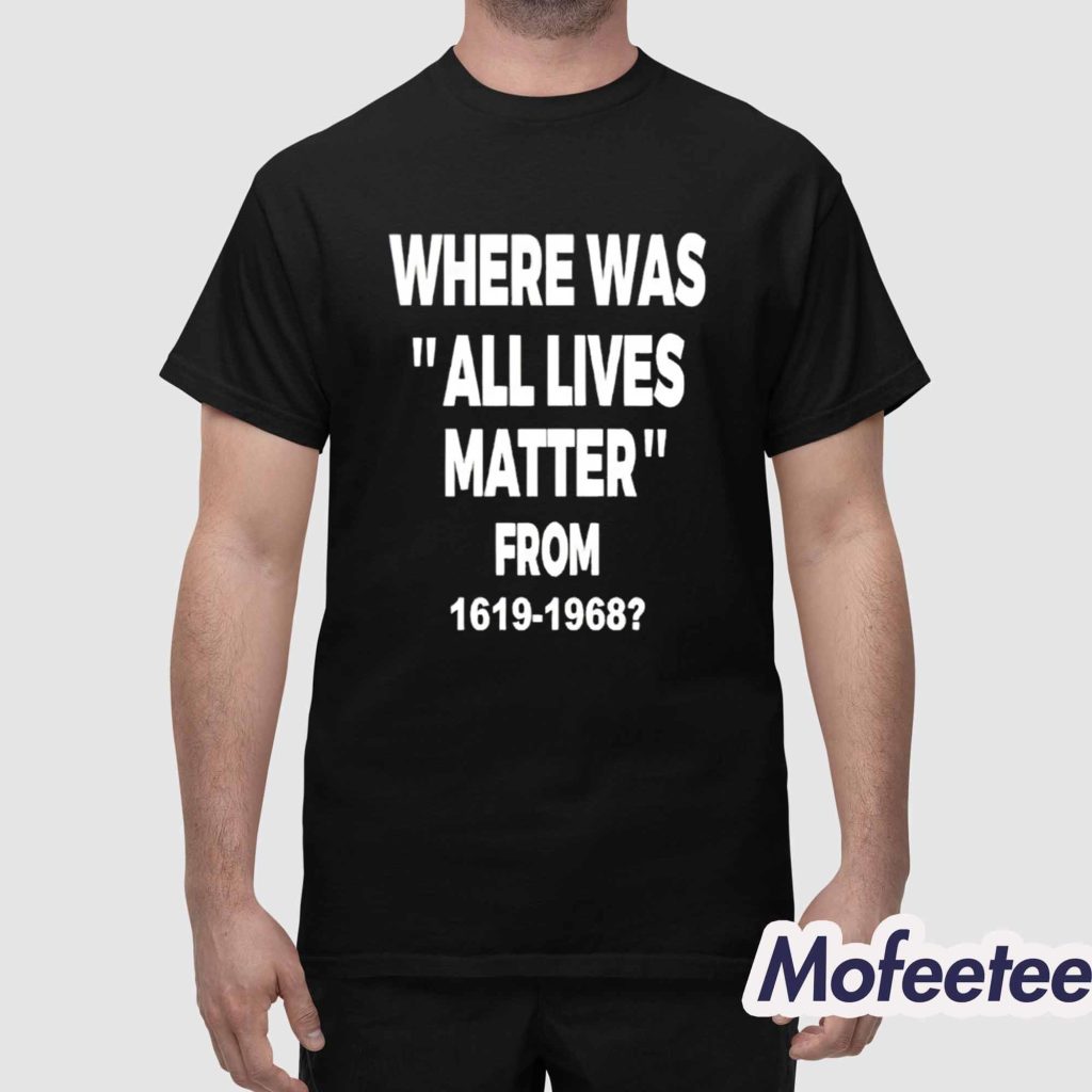 Where Was All Lives Matter From 1619 1968 Shirt 1 Where Was All Lives Matter From 1619 1968 Shirt 1