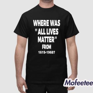 Where Was All Lives Matter From 1619 1968 Shirt 1