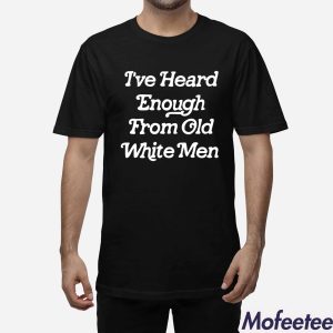 I've Heard Enough From Old White Men Shirt 1