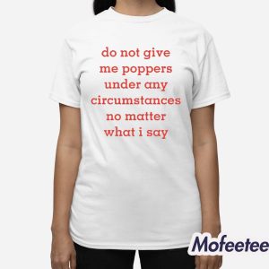 Do Not Give Me Poppers Under Any Circumstances No Matter What I Say Shirt 3