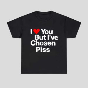 I Love You But Ive Chosen Piss Shirt 1