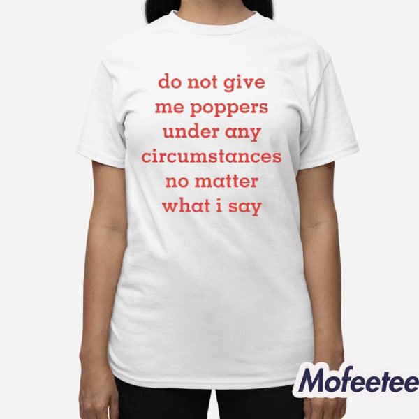 Do Not Give Me Poppers Under Any Circumstances No Matter What I Say Shirt