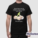 Every Beer You Do Drink Is A Beer A Child Can’t Drink Do Your Part Shirt