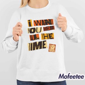 I Want You Here All The Time Shirt 4