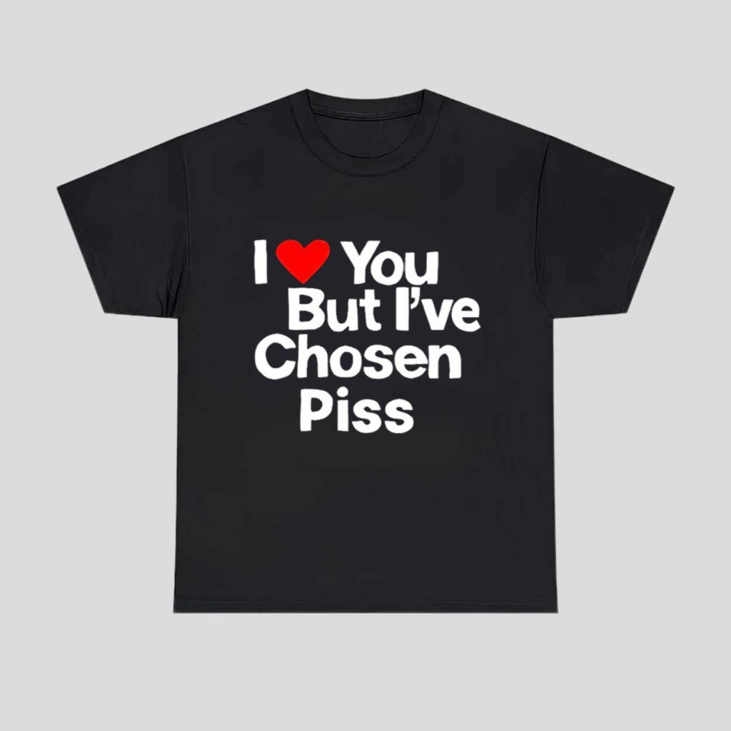 I Love You But Ive Chosen Piss Shirt 1 I Love You But Ive Chosen Piss Shirt 1