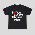 I Love You But I've Chosen Piss Shirt