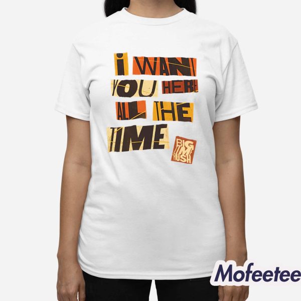 I Want You Here All The Time Shirt