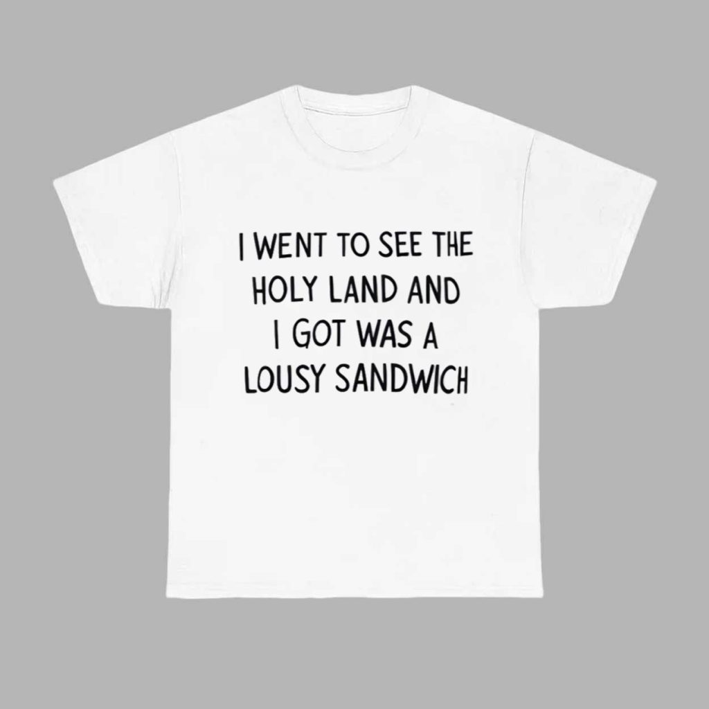 I Went To See The Holy Land And I Got Was A Lousy Sandwich Shirt 1 I Went To See The Holy Land And I Got Was A Lousy Sandwich Shirt 1