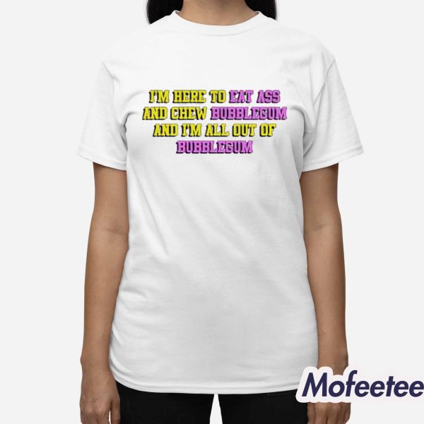 I’m Here To Eat Ass And Chew Bubblegum Shirt
