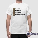 It’s Not The Heat It’s The Humidity Shirt