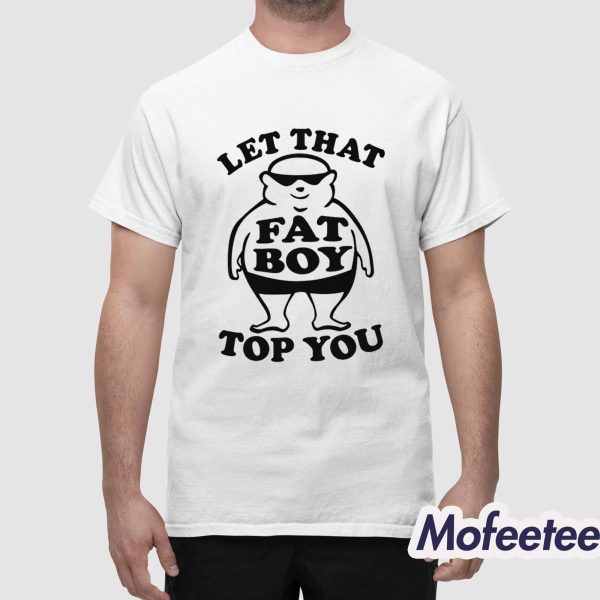 Let That Fat Boy Top You Shirt