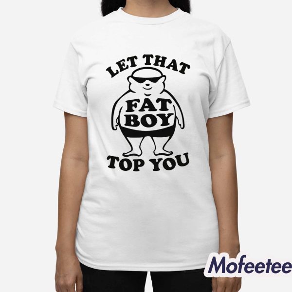 Let That Fat Boy Top You Shirt