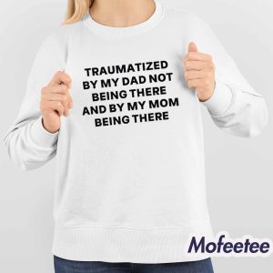 Traumatized By My Dad Not Being There And By My Mom Being There Shirt 4