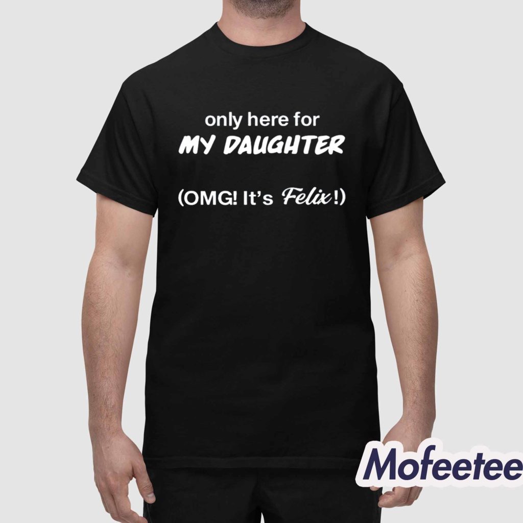 Only Here For My Daughter Omg Its Felix Shirt 1 Only Here For My Daughter Omg Its Felix Shirt 1